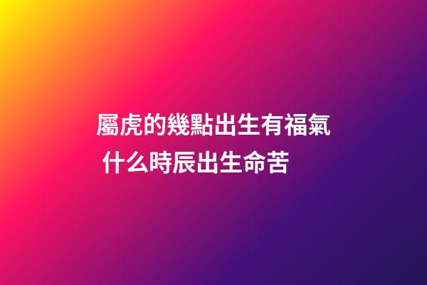 屬虎的幾點出生有福氣 什么時辰出生命苦